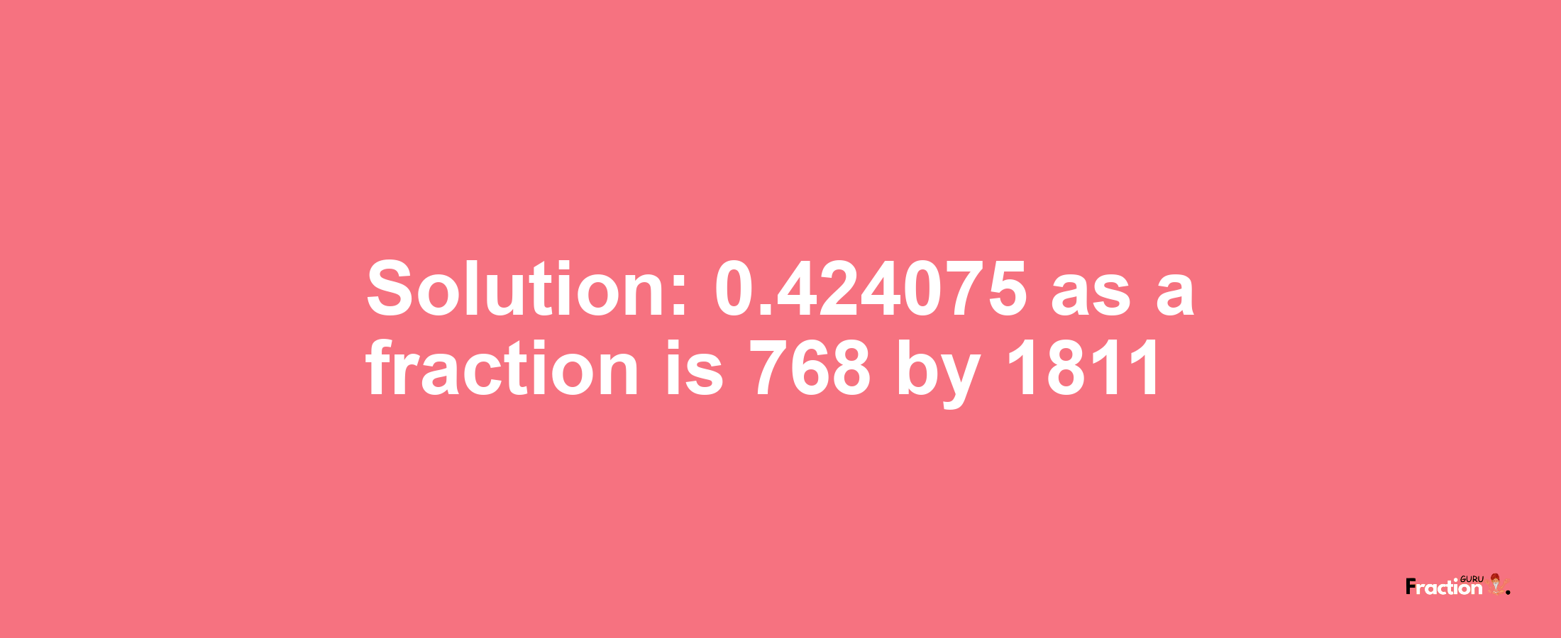 Solution:0.424075 as a fraction is 768/1811